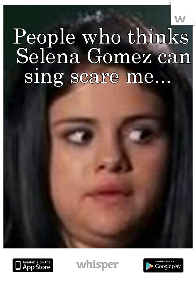 People who thinks Selena Gomez can sing scare me...  