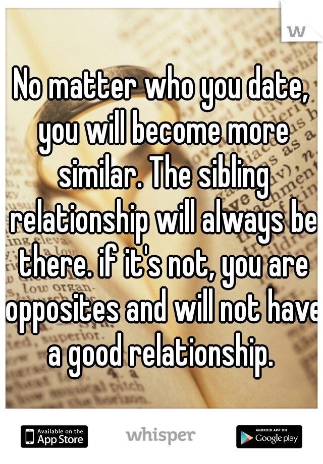 No matter who you date, you will become more similar. The sibling relationship will always be there. if it's not, you are opposites and will not have a good relationship. 