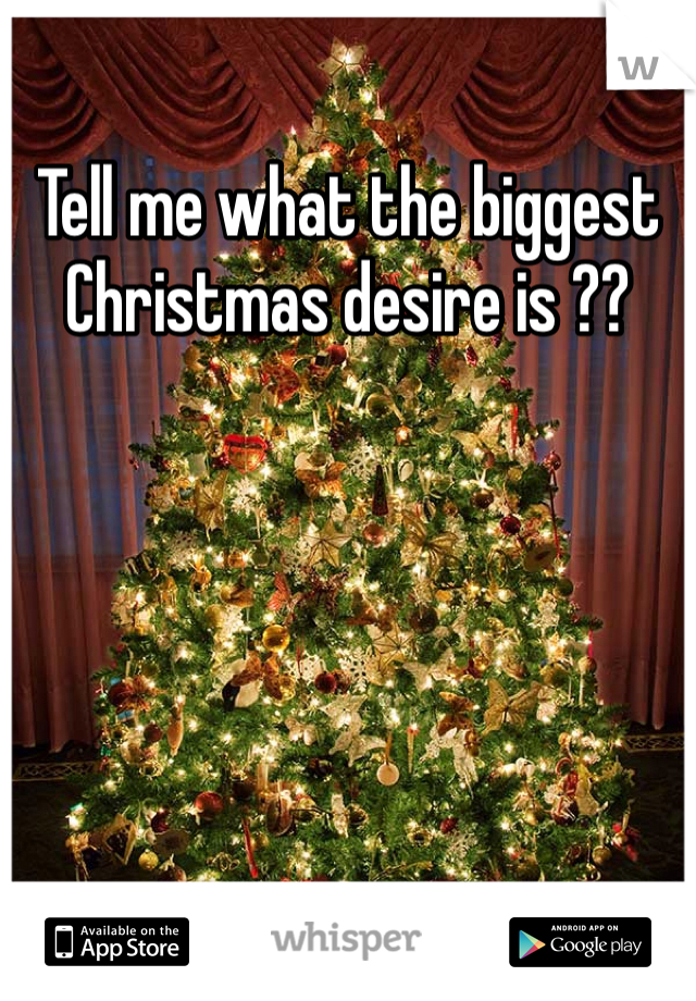 Tell me what the biggest Christmas desire is ?? 