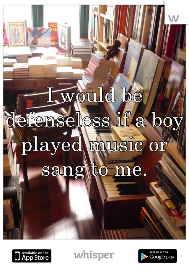 I would be defenseless if a boy played music or sang to me. 
