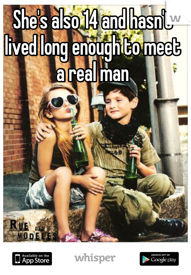 She's also 14 and hasn't lived long enough to meet a real man