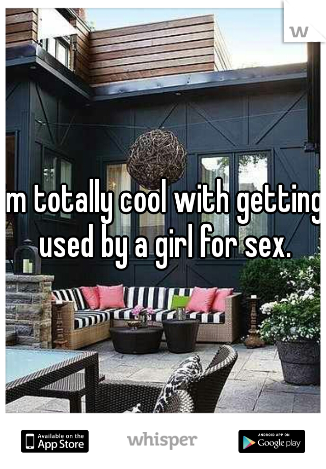 im totally cool with getting used by a girl for sex.