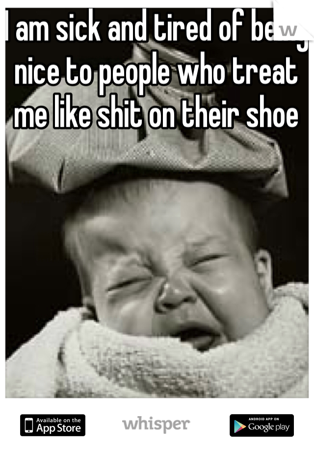 I am sick and tired of being nice to people who treat me like shit on their shoe 