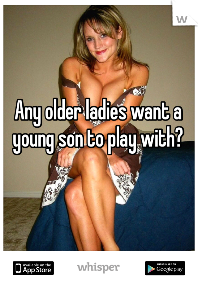 Any older ladies want a young son to play with?