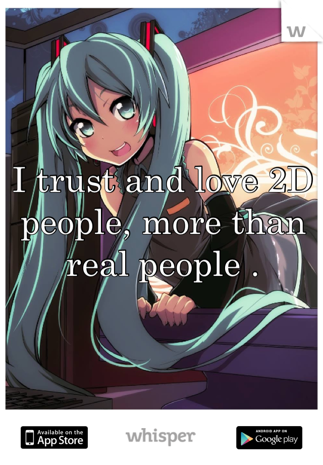 I trust and love 2D people, more than real people .