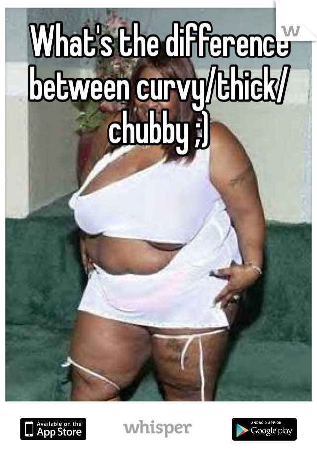 What's the difference between curvy/thick/chubby ;)