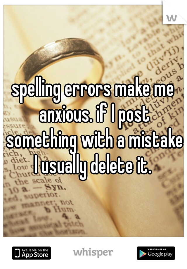 spelling errors make me anxious. if I post something with a mistake I usually delete it. 
