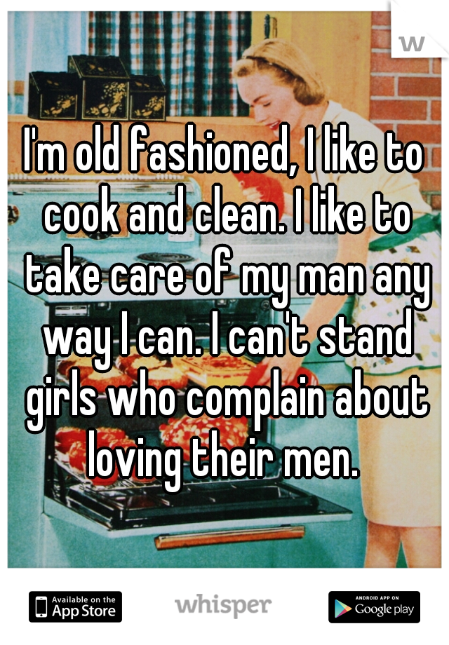 I'm old fashioned, I like to cook and clean. I like to take care of my man any way I can. I can't stand girls who complain about loving their men. 