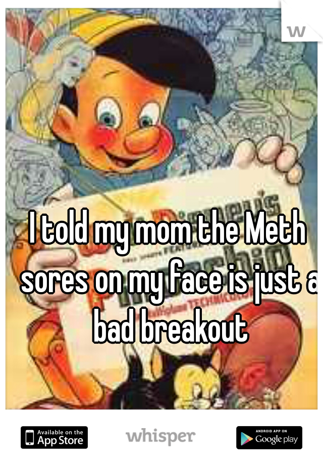 I told my mom the Meth sores on my face is just a bad breakout