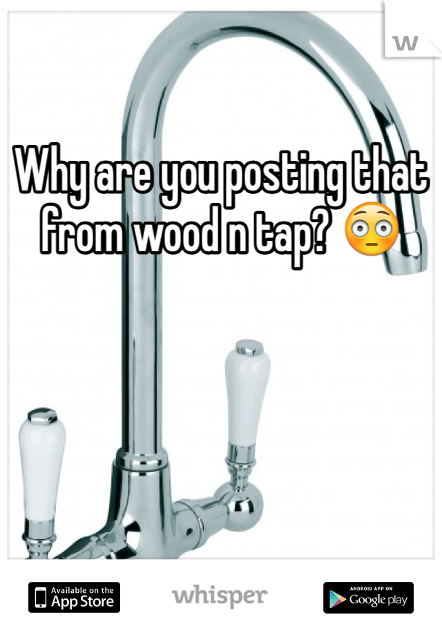 Why are you posting that from wood n tap? 😳