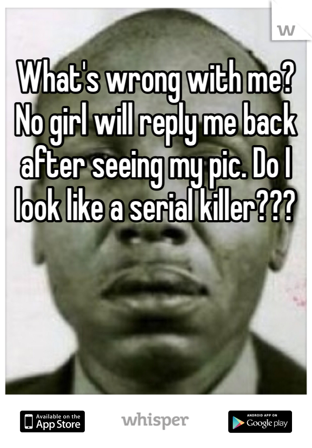 What's wrong with me?
No girl will reply me back after seeing my pic. Do I look like a serial killer???