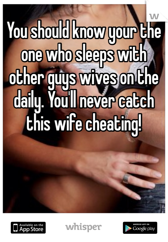 You should know your the one who sleeps with other guys wives on the daily. You'll never catch this wife cheating! 