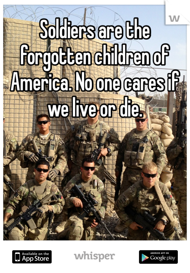 Soldiers are the forgotten children of America. No one cares if we live or die. 