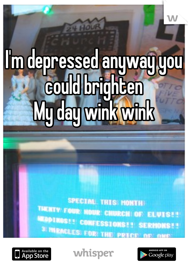 I'm depressed anyway you could brighten 
My day wink wink
