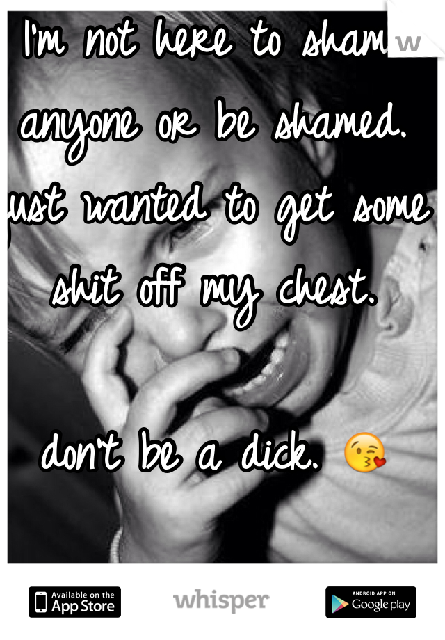 I'm not here to shame anyone or be shamed. just wanted to get some shit off my chest. 

don't be a dick. 😘