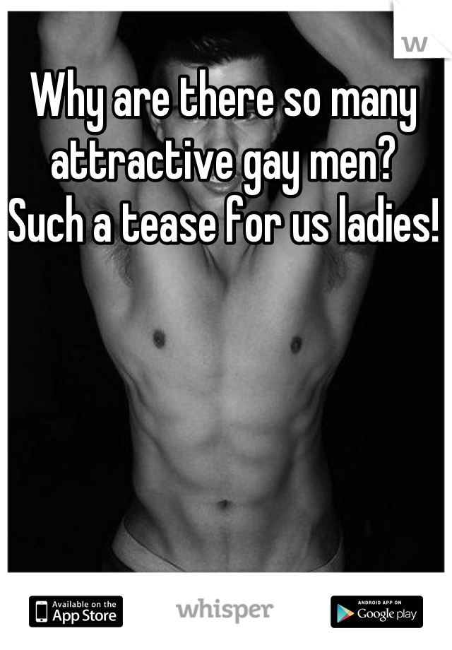 Why are there so many attractive gay men? 
Such a tease for us ladies!