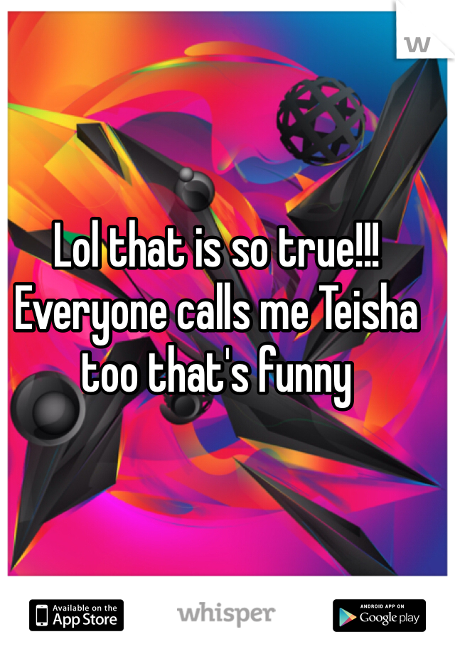 Lol that is so true!!! Everyone calls me Teisha too that's funny 