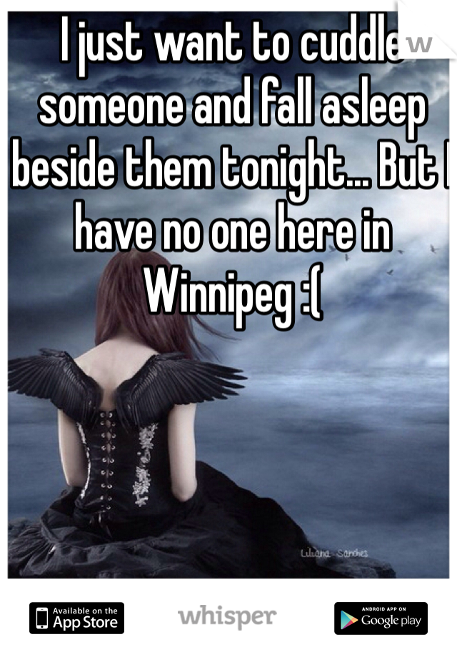 I just want to cuddle someone and fall asleep beside them tonight... But I have no one here in Winnipeg :(