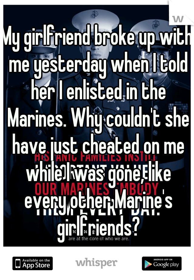 My girlfriend broke up with me yesterday when I told her I enlisted in the Marines. Why couldn't she have just cheated on me while I was gone, like every other Marine's girlfriends?