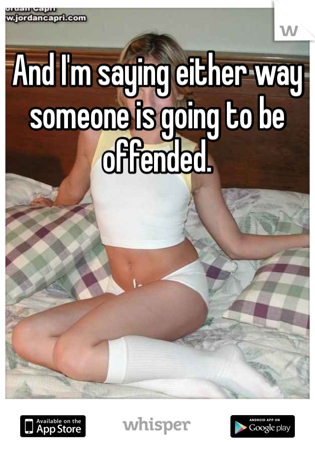 And I'm saying either way someone is going to be offended. 