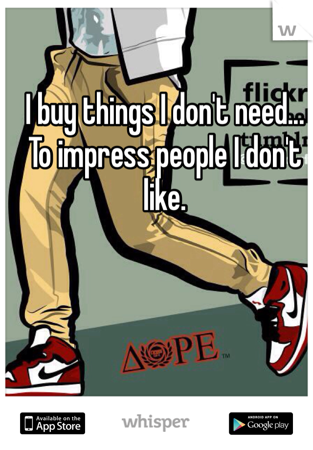 I buy things I don't need... To impress people I don't like. 