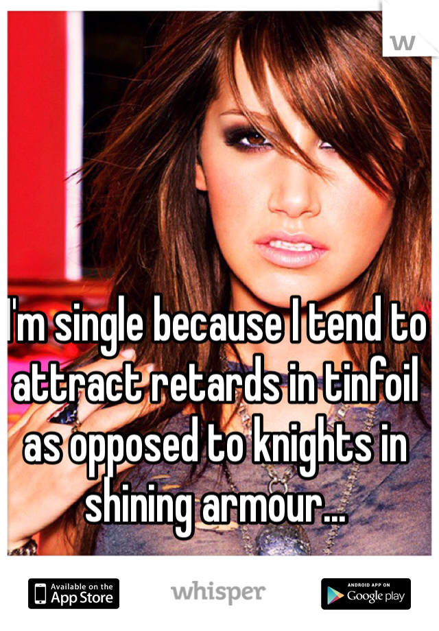 I'm single because I tend to attract retards in tinfoil as opposed to knights in shining armour...