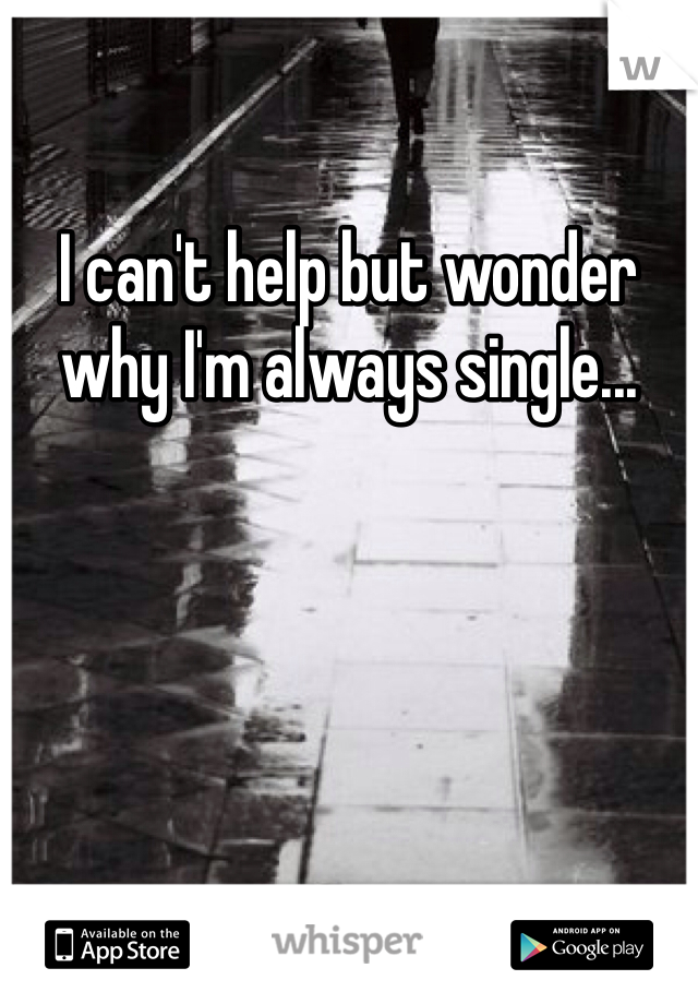 I can't help but wonder why I'm always single...