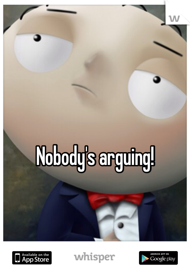 Nobody's arguing!