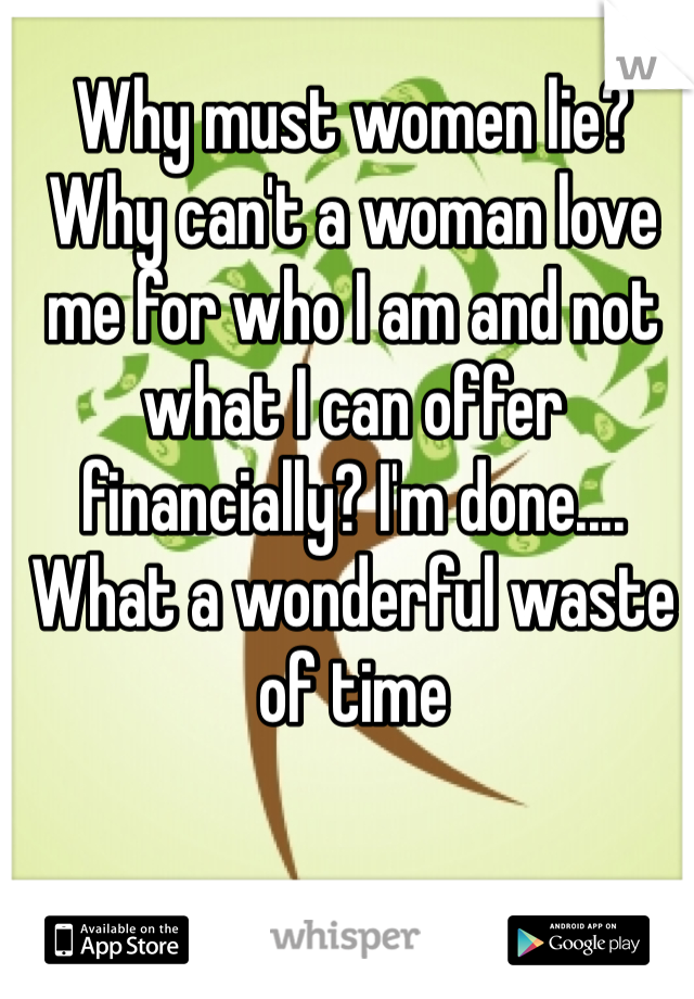 Why must women lie? Why can't a woman love me for who I am and not what I can offer financially? I'm done.... What a wonderful waste of time 