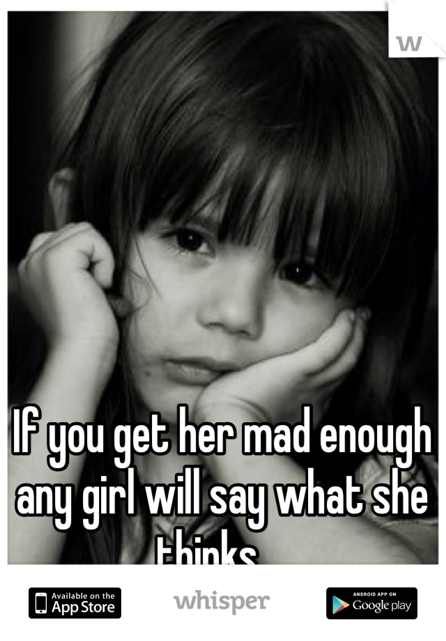 If you get her mad enough any girl will say what she thinks....