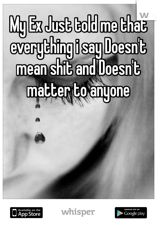 My Ex Just told me that everything i say Doesn't  mean shit and Doesn't  matter to anyone 