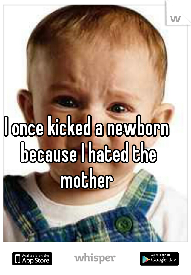 I once kicked a newborn because I hated the mother 