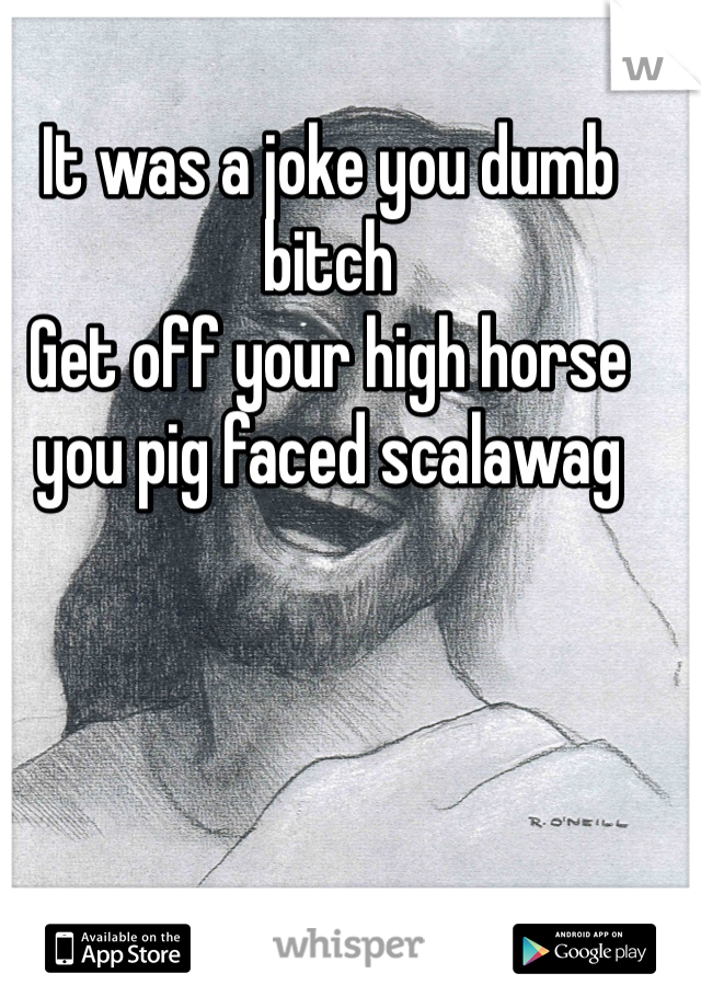 It was a joke you dumb bitch
Get off your high horse you pig faced scalawag 