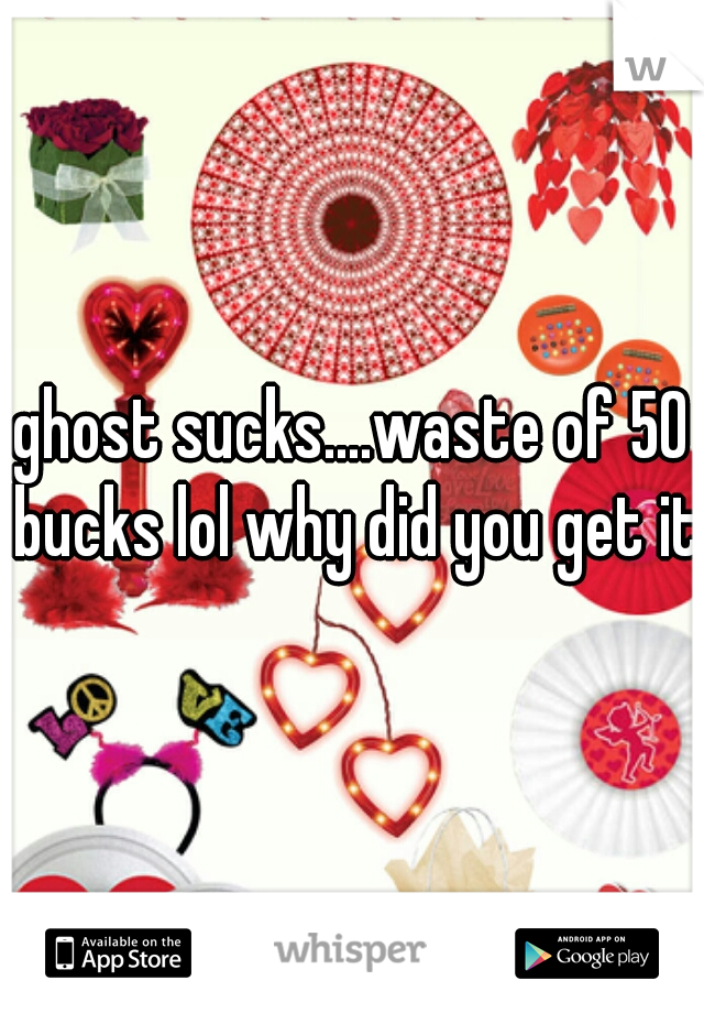 ghost sucks....waste of 50 bucks lol why did you get it