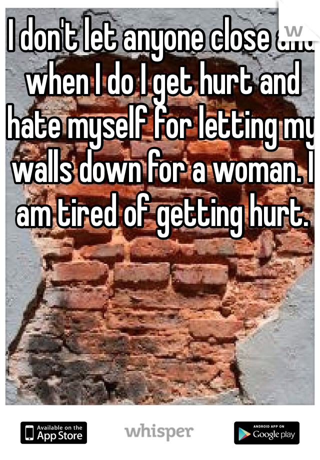 I don't let anyone close and when I do I get hurt and hate myself for letting my walls down for a woman. I am tired of getting hurt.