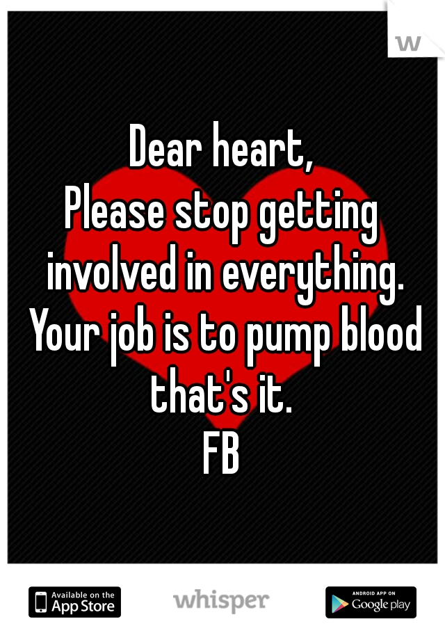 Dear heart,

Please stop getting involved in everything. Your job is to pump blood that's it. 

FB