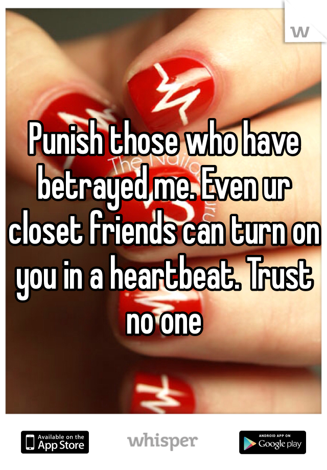 Punish those who have betrayed me. Even ur closet friends can turn on you in a heartbeat. Trust no one 