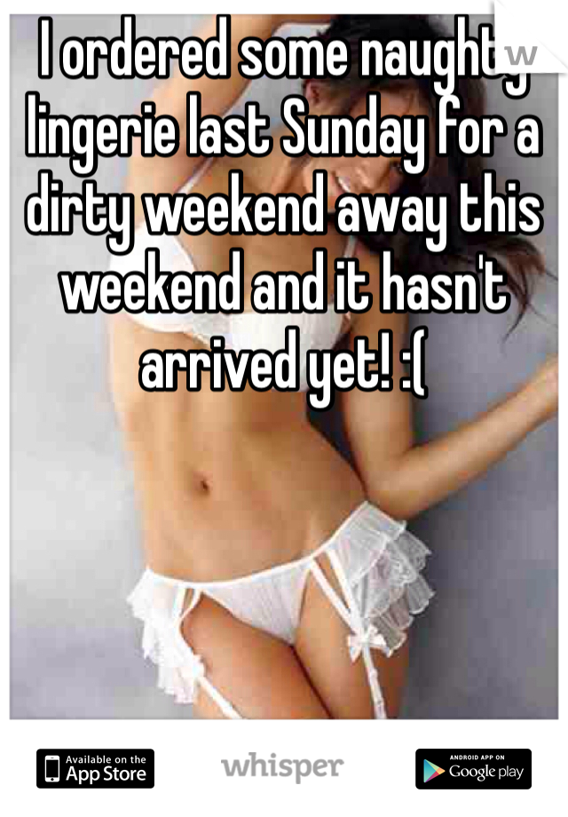 I ordered some naughty lingerie last Sunday for a dirty weekend away this weekend and it hasn't arrived yet! :(