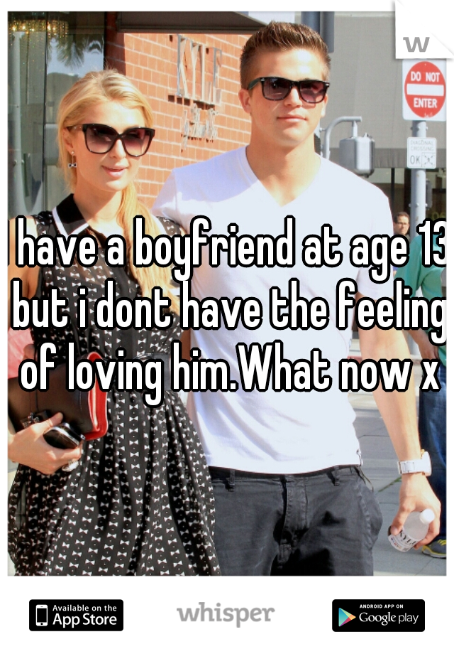 I have a boyfriend at age 13 but i dont have the feeling of loving him.What now x