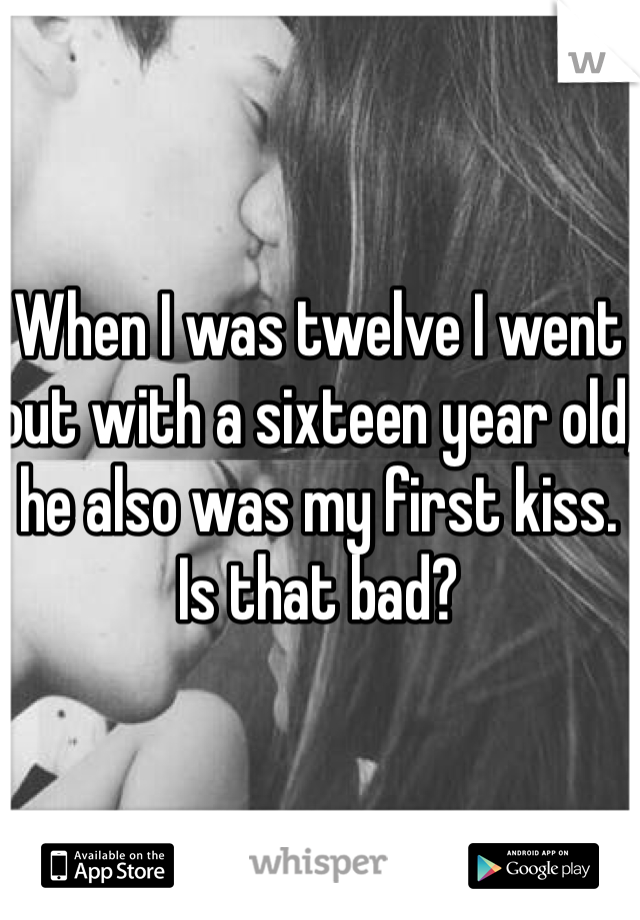 When I was twelve I went out with a sixteen year old, he also was my first kiss. Is that bad?