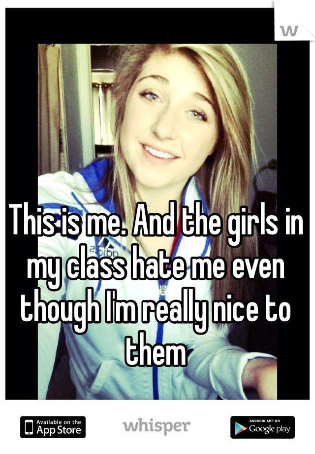 This is me. And the girls in my class hate me even though I'm really nice to them