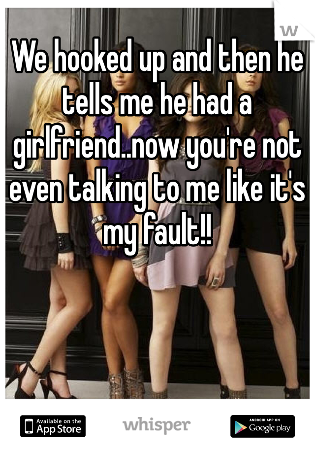 We hooked up and then he tells me he had a girlfriend..now you're not even talking to me like it's my fault!!
