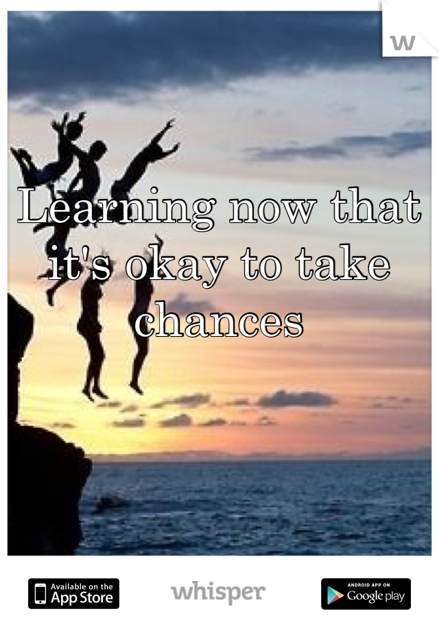 Learning now that it's okay to take chances 
