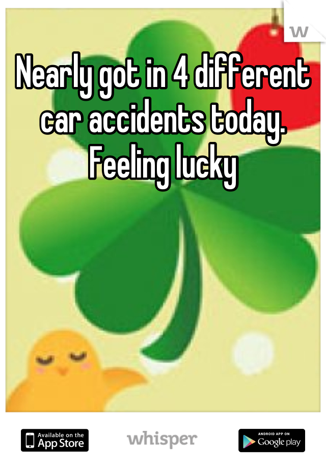 Nearly got in 4 different car accidents today. Feeling lucky