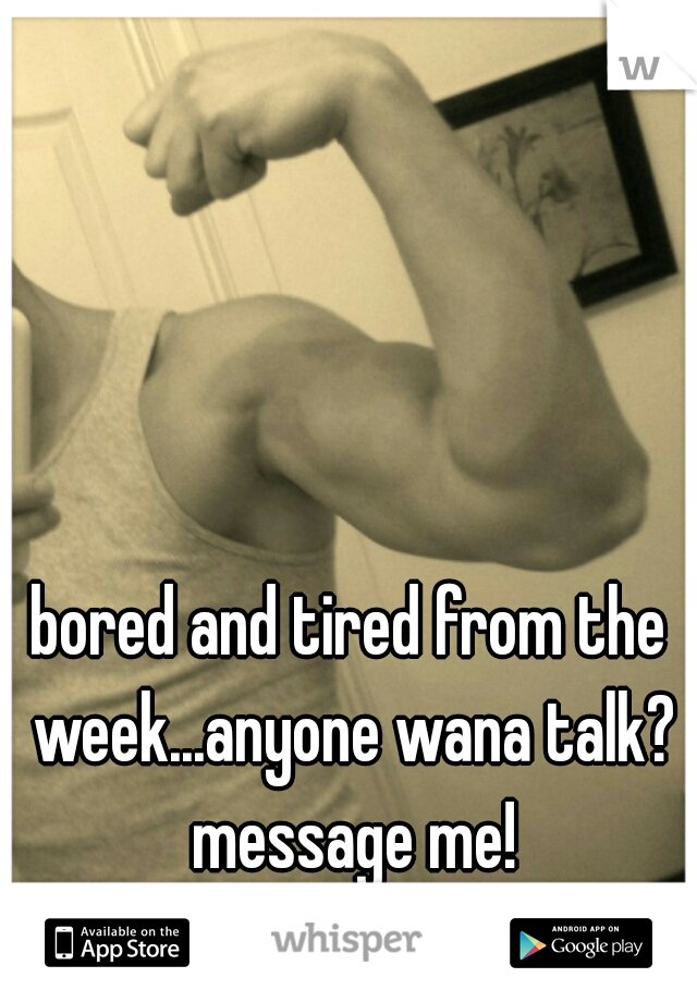bored and tired from the week...anyone wana talk? message me!
 