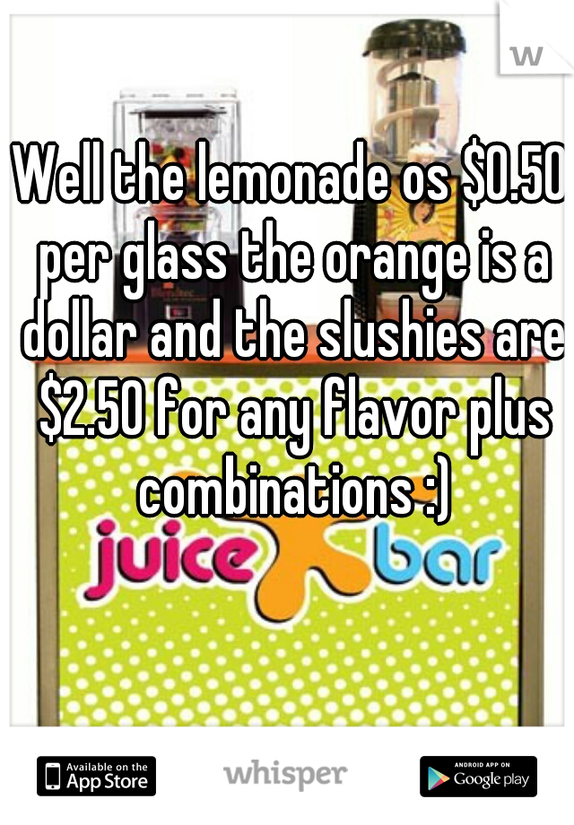 Well the lemonade os $0.50 per glass the orange is a dollar and the slushies are $2.50 for any flavor plus combinations :)
