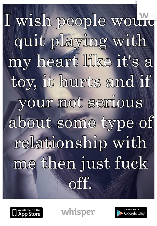 I wish people would quit playing with my heart like it's a toy, it hurts and if your not serious about some type of relationship with me then just fuck off.