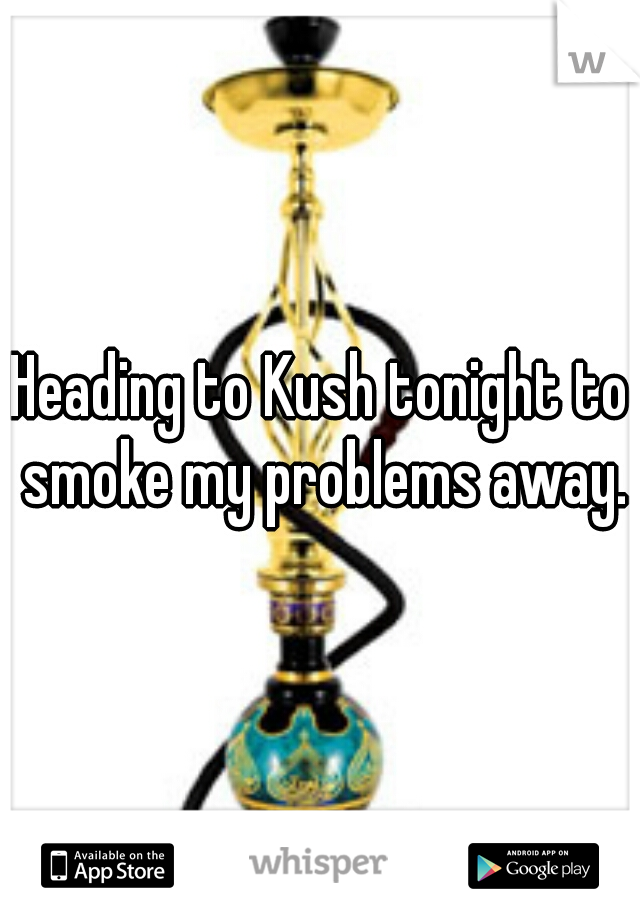 Heading to Kush tonight to smoke my problems away.