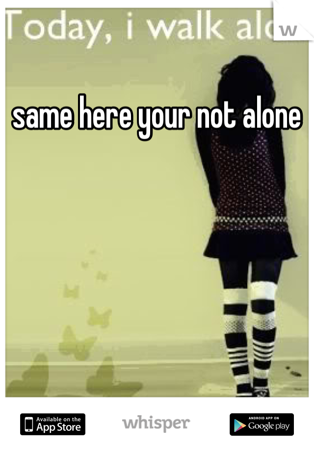 same here your not alone