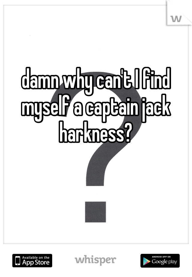 damn why can't I find myself a captain jack harkness?